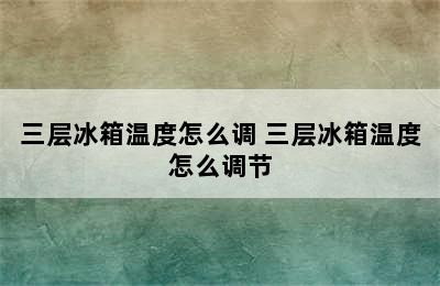 三层冰箱温度怎么调 三层冰箱温度怎么调节